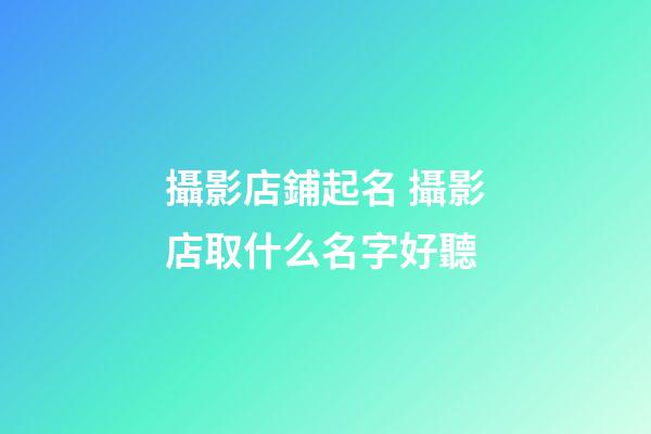 攝影店鋪起名 攝影店取什么名字好聽-第1張-店鋪起名-玄機派